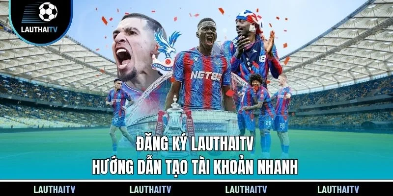 Đăng Ký Lauthaitv - Hướng Dẫn Tạo Tài Khoản Nhanh