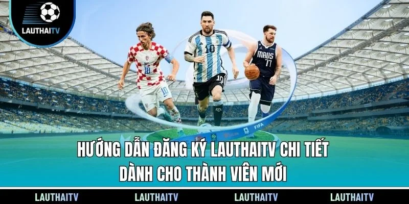 Hướng dẫn đăng ký Lauthaitv chi tiết dành cho thành viên mới