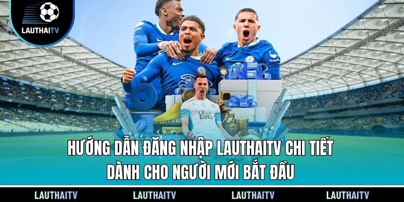 Hướng dẫn đăng nhập Lauthaitv chi tiết dành cho người mới bắt đầu