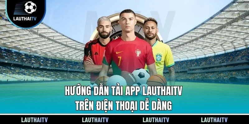 Hướng dẫn tải app Lauthaitv trên điện thoại dễ dàng