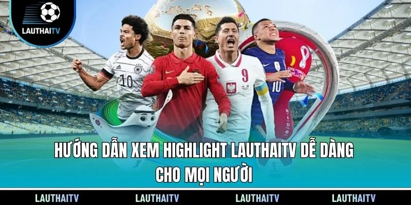 Hướng dẫn xem Highlight Lauthaitv dễ dàng cho mọi người