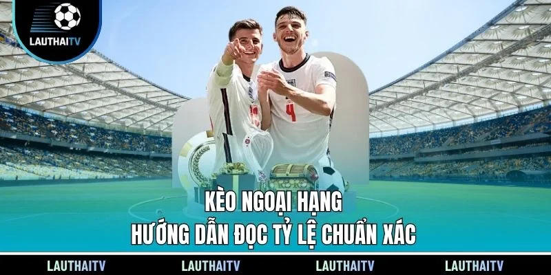 Kèo Ngoại Hạng - Hướng Dẫn Đọc Tỷ Lệ Chuẩn Xác