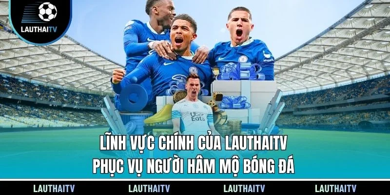 Lĩnh vực chính của Lauthaitv phục vụ người hâm mộ bóng đá