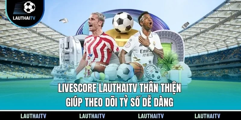 Livescore Lauthaitv thân thiện giúp theo dõi tỷ số dễ dàng