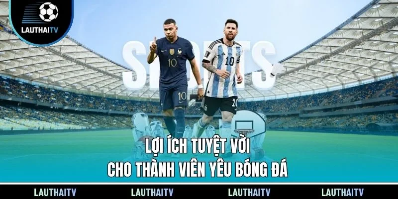 Lợi ích tuyệt vời cho thành viên yêu bóng đá