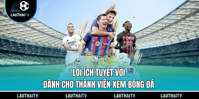 Lợi ích tuyệt vời dành cho thành viên xem bóng đá