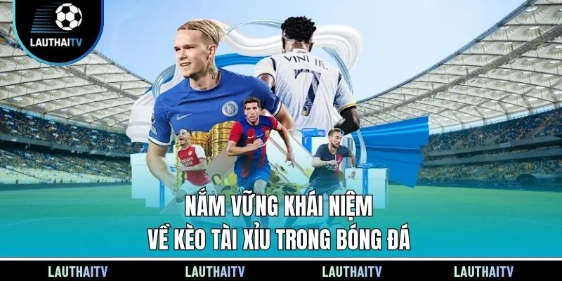 Nắm vững khái niệm về kèo tài xỉu trong bóng đá
