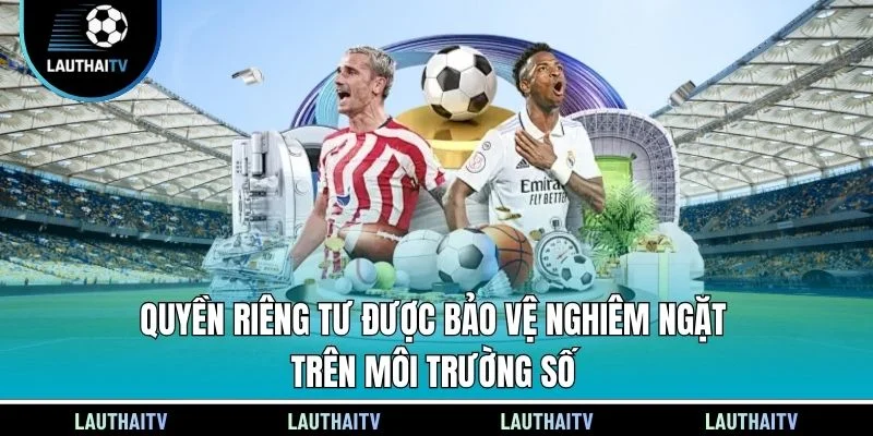Quyền riêng tư được bảo vệ nghiêm ngặt trên môi trường số
