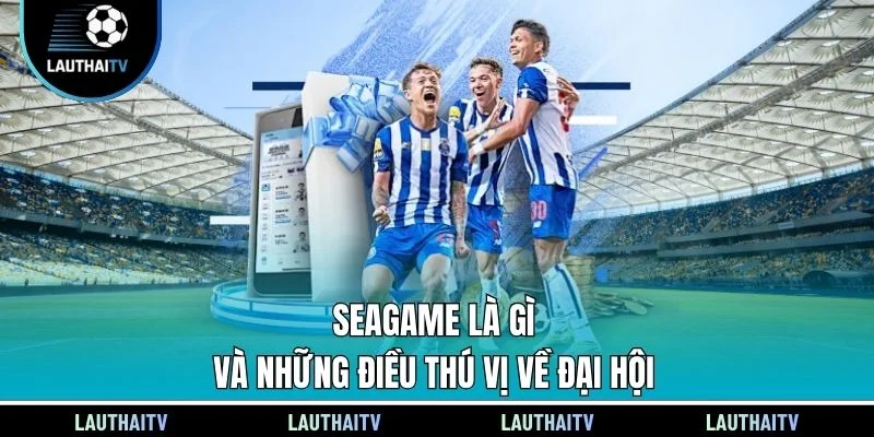 Seagame là gì và những điều thú vị về đại hội