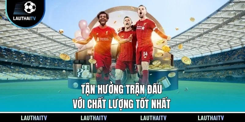 Tận hưởng trận đấu với chất lượng tốt nhất