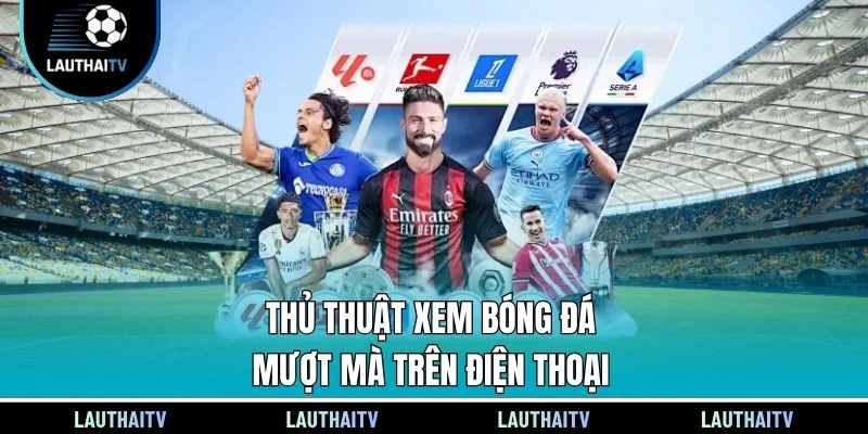 Thủ thuật xem bóng đá mượt mà trên điện thoại